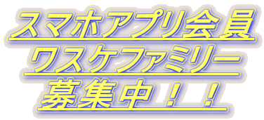 スマホアプリ会員 ワスケファミリー 募集中！！